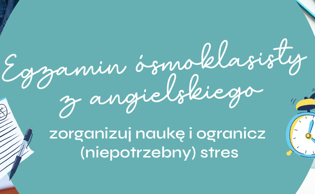 Egzamin ósmoklasisty z angielskiego – zorganizuj naukę i ogranicz (niepotrzebny) stres