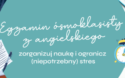 Egzamin ósmoklasisty z angielskiego – zorganizuj naukę i ogranicz (niepotrzebny) stres