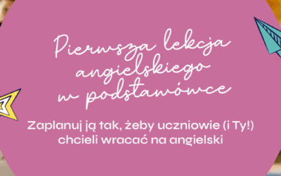 Pierwsza lekcja angielskiego w podstawówce – zaplanuj ją tak, żeby uczniowie (i Ty!) chcieli wracać na angielski